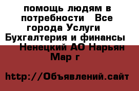 помощь людям в потребности - Все города Услуги » Бухгалтерия и финансы   . Ненецкий АО,Нарьян-Мар г.